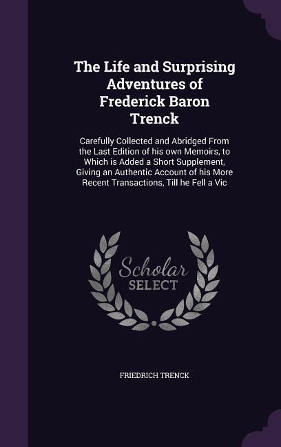 The Life and Surprising Adventures of Frederick Baron Trenck: Carefully Collected and Abridged From the Last Edition of his own Memoirs, to Which is A