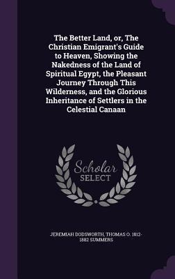 The Better Land, or, The Christian Emigrants Guide to Heaven, Showing the Nakedness of the Land of Spiritual Egypt, the Pleasant Journey Through This