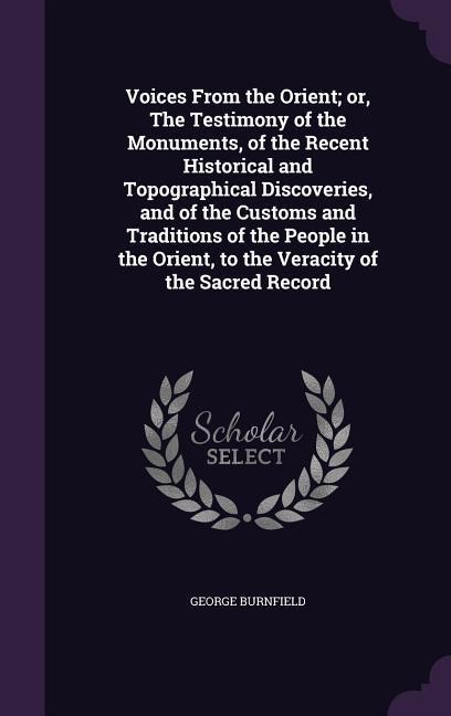 Voices From the Orient; or, The Testimony of the Monuments, of the Recent Historical and Topographical Discoveries, and of the Customs and Traditions of the People in the Orient, to the Veracity of the Sacred Record