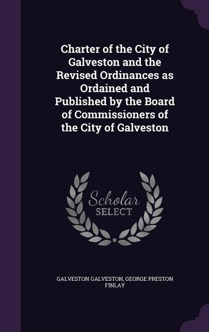 Charter of the City of Galveston and the Revised Ordinances as Ordained and Published by the Board of Commissioners of the City of Galveston