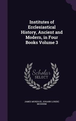 Institutes of Ecclesiastical History, Ancient and Modern, in Four Books Volume 3