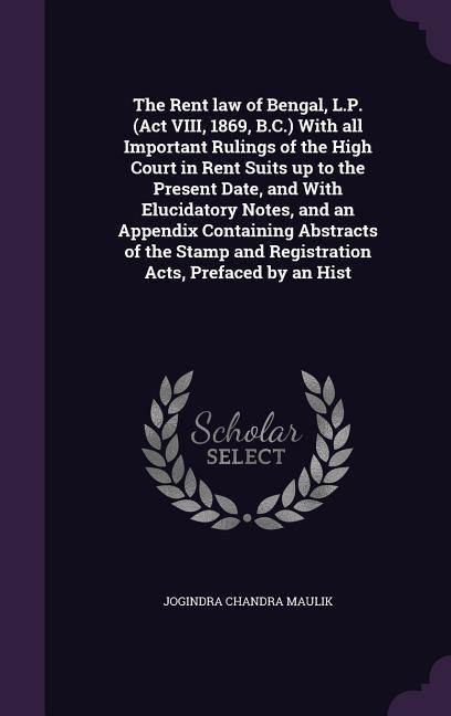 The Rent law of Bengal, L.P. (Act VIII, 1869, B.C.) With all Important Rulings of the High Court in Rent Suits up to the Present Date, and With Elucidatory Notes, and an Appendix Containing Abstracts of the Stamp and Registration Acts, Prefaced by an Hist