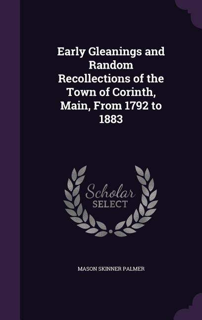 Early Gleanings and Random Recollections of the Town of Corinth, Main, From 1792 to 1883