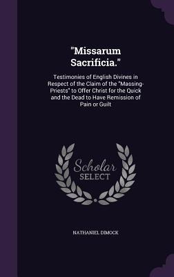 Missarum Sacrificia.: Testimonies of English Divines in Respect of the Claim of the Massing-Priests to Offer Christ for the Quick and the De