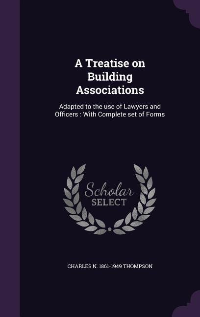 A Treatise on Building Associations: Adapted to the use of Lawyers and Officers: With Complete set of Forms