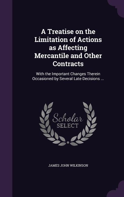 A Treatise on the Limitation of Actions as Affecting Mercantile and Other Contracts: With the Important Changes Therein Occasioned by Several Late Decisions ...