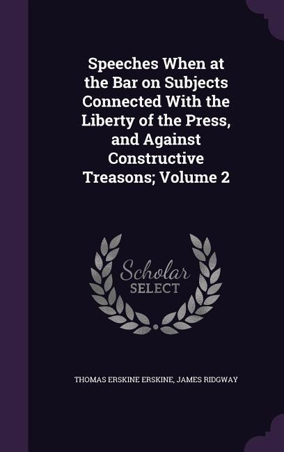 Speeches When at the Bar on Subjects Connected With the Liberty of the Press, and Against Constructive Treasons; Volume 2