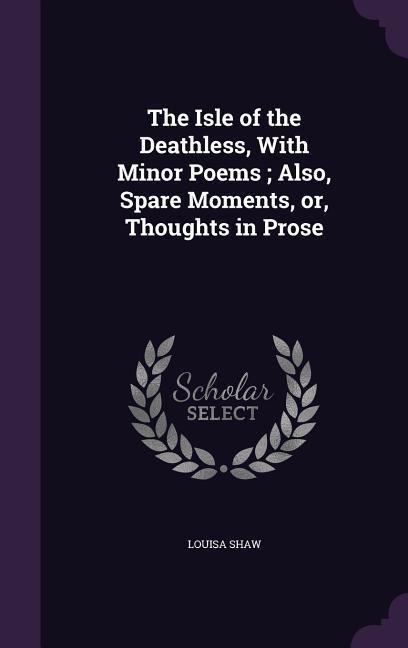 The Isle of the Deathless, With Minor Poems; Also, Spare Moments, or, Thoughts in Prose