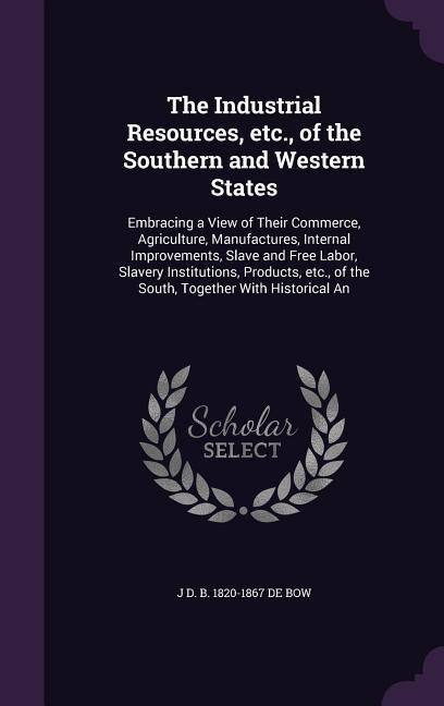 The Industrial Resources, etc., of the Southern and Western States: Embracing a View of Their Commerce, Agriculture, Manufactures, Internal Improvements, Slave and Free Labor, Slavery Institutions, Products, etc., of the South, Together With Historical An