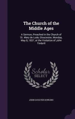 The Church of the Middle Ages: A Sermon, Preached in the Church of St. Mary de Lode, Gloucester, Monday, May 8, 1837, at the Visitation of John Timbrill