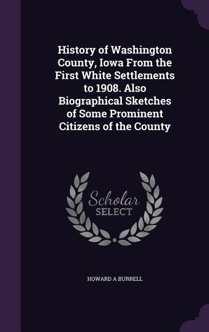 History of Washington County, Iowa From the First White Settlements to 1908. Also Biographical Sketches of Some Prominent Citizens of the County