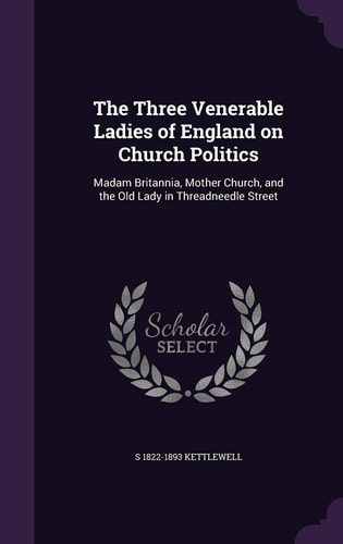 The Three Venerable Ladies of England on Church Politics Madam Britannia, Mother Church, and the Old Lady in Threadneedle Street