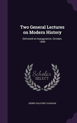 Two General Lectures on Modern History Delivered on Inauguration, October, 1849