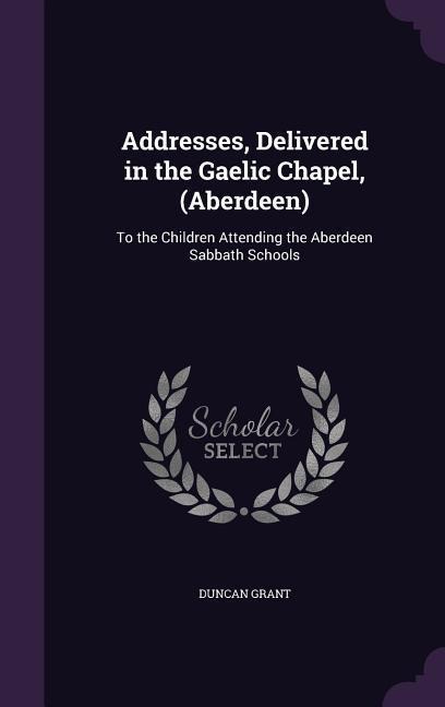 Addresses, Delivered in the Gaelic Chapel, (Aberdeen): To the Children Attending the Aberdeen Sabbath Schools