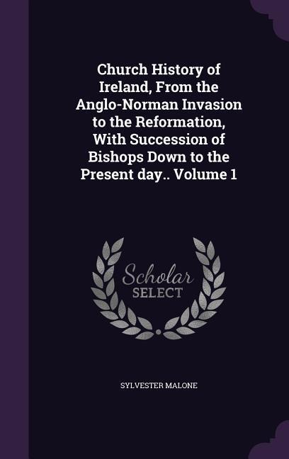 Church History of Ireland, From the Anglo-Norman Invasion to the Reformation, With Succession of Bishops Down to the Present day.. Volume 1