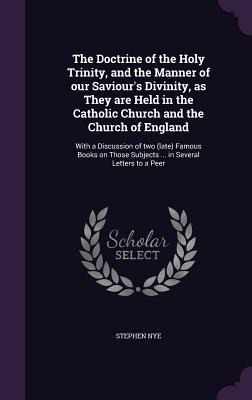 The Doctrine of the Holy Trinity, and the Manner of our Saviours Divinity, as They are Held in the Catholic Church and the Church of England: With a Discussion of two (late) Famous Books on Those Subjects ... in Several Letters to a Peer