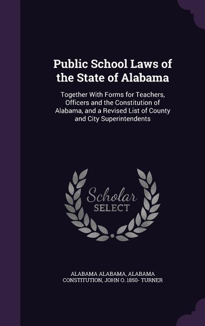 Public School Laws of the State of Alabama: Together With Forms for Teachers, Officers and the Constitution of Alabama, and a Revised List of County and City Superintendents