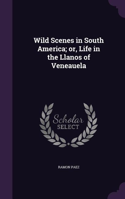 Wild Scenes in South America; or, Life in the Llanos of Veneauela