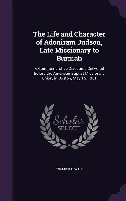 The Life and Character of Adoniram Judson, Late Missionary to Burmah: A Commemorative Discourse Delivered Before the American Baptist Missionary Union, in Boston, May 15, 1851