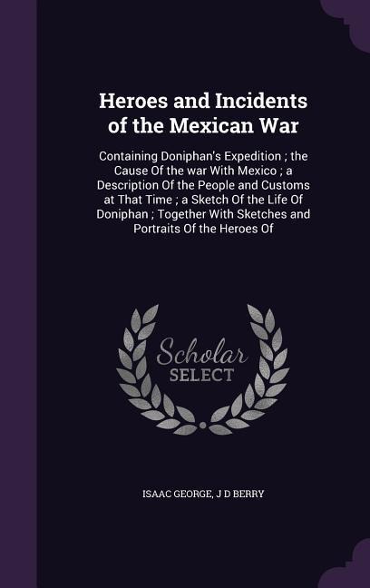 Heroes and Incidents of the Mexican War: Containing Doniphan's Expedition; the Cause Of the war With Mexico; a Description Of the People and Customs at That Time; a Sketch Of the Life Of Doniphan; Together With Sketches and Portraits Of the Heroes Of