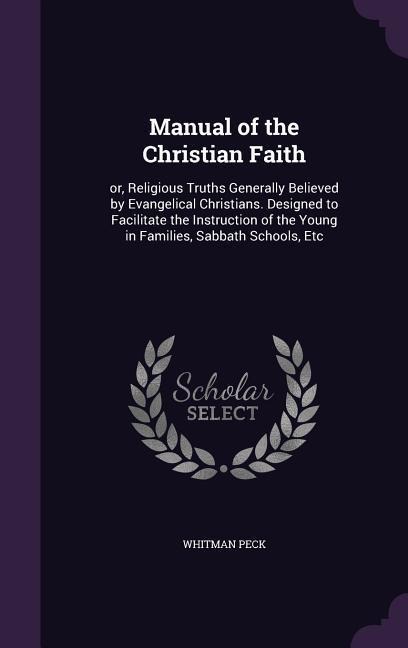 Manual of the Christian Faith: or, Religious Truths Generally Believed by Evangelical Christians. Designed to Facilitate the Instruction of the Young in Families, Sabbath Schools, Etc