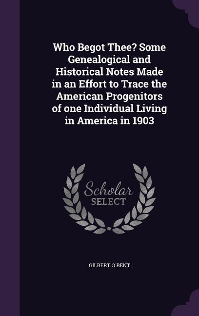 Who Begot Thee? Some Genealogical and Historical Notes Made in an Effort to Trace the American Progenitors of one Individual Living in America in 1903