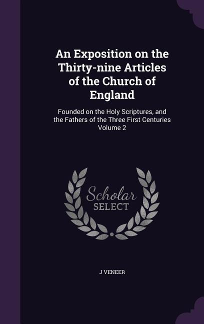 An Exposition on the Thirty-nine Articles of the Church of England: Founded on the Holy Scriptures, and the Fathers of the Three First Centuries Volume 2