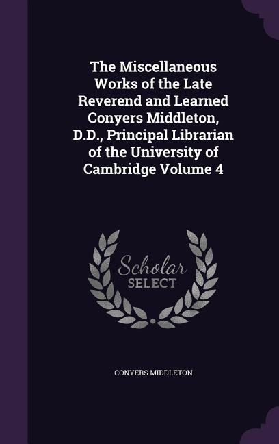 The Miscellaneous Works of the Late Reverend and Learned Conyers Middleton, D.D., Principal Librarian of the University of Cambridge Volume 4