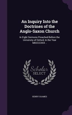 An Inquiry Into the Doctrines of the Anglo-Saxon Church: In Eight Sermons Preached Before the University of Oxford, In the Year MDCCCXXX ..