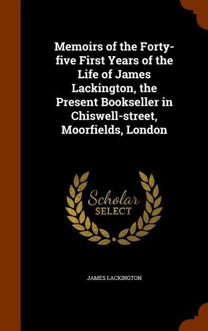 Memoirs of the Forty-five First Years of the Life of James Lackington, the Present Bookseller in Chiswell-street, Moorfields, London