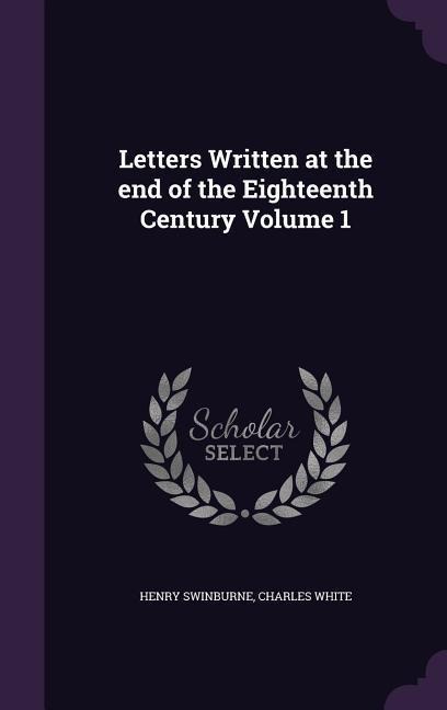 Letters Written at the end of the Eighteenth Century Volume 1