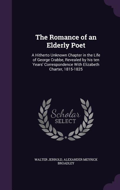 The Romance of an Elderly Poet: A Hitherto Unknown Chapter in the Life of George Crabbe, Revealed by his ten Years Correspondence With Elizabeth Char