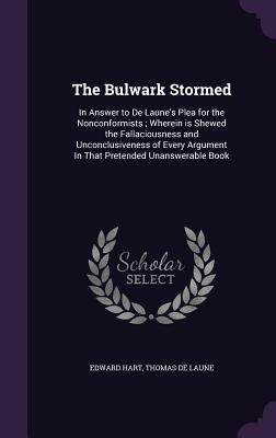 The Bulwark Stormed: In Answer to De Laune's Plea for the Nonconformists; Wherein is Shewed the Fallaciousness and Unconclusiveness of Ever