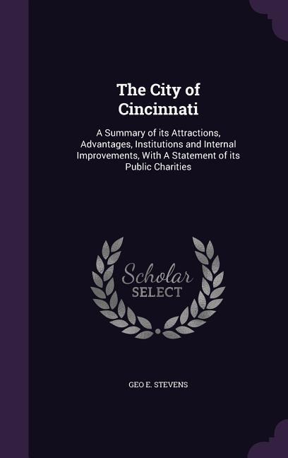 The City of Cincinnati: A Summary of its Attractions, Advantages, Institutions and Internal Improvements, With A Statement of its Public Charities