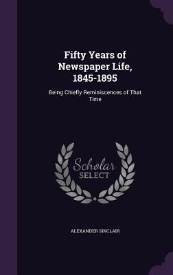 Fifty Years of Newspaper Life, 1845-1895: Being Chiefly Reminiscences of That Time