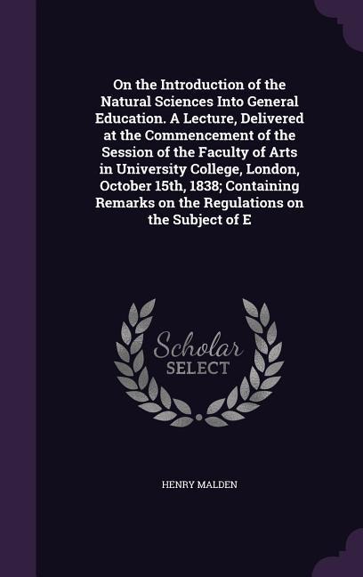 On the Introduction of the Natural Sciences Into General Education. A Lecture, Delivered at the Commencement of the Session of the Faculty of Arts in
