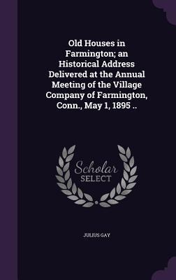 Old Houses in Farmington; an Historical Address Delivered at the Annual Meeting of the Village Company of Farmington, Conn., May 1, 1895 ..