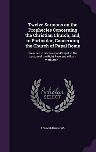 Twelve Sermons on the Prophecies Concerning the Christian Church, And, in Particular, Concerning the Church of Papal Rome Preached in Lincoln's-Inn-Chapel, at the Lecture of the Right Reverend William Warburton . .