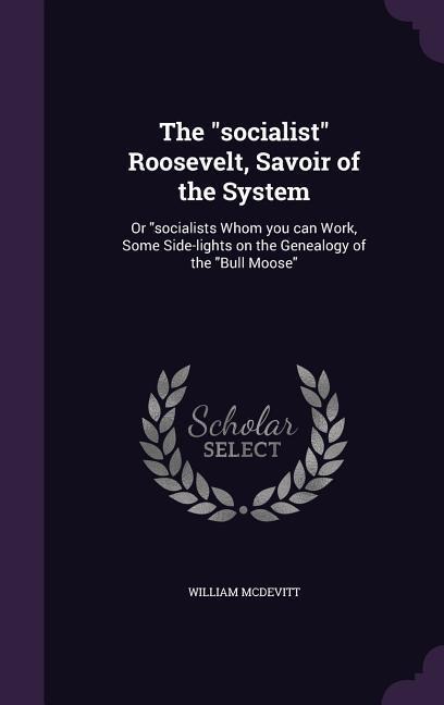 The "socialist" Roosevelt, Savoir of the System: Or "socialists Whom you can Work, Some Side-lights on the Genealogy of the "Bull Moose"