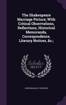 The Shakespeare Marriage Picture; With Critical Observations, Reflections, Historical Memoranda, Correspondence, Literary Notices, &c.;