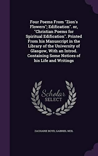 Four Poems From "Zion's Flowers"; Edification". Or, "Christian Poems for Spiritual Edification". Printed From His Manuscript in the Library of the University of Glasgow, With an Introd. Containing Some Notices of His Life and Writings