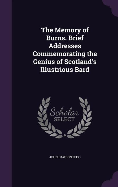The Memory of Burns. Brief Addresses Commemorating the Genius of Scotlands Illustrious Bard