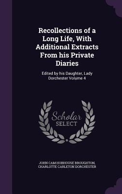 Recollections of a Long Life, With Additional Extracts From his Private Diaries: Edited by his Daughter, Lady Dorchester Volume 4