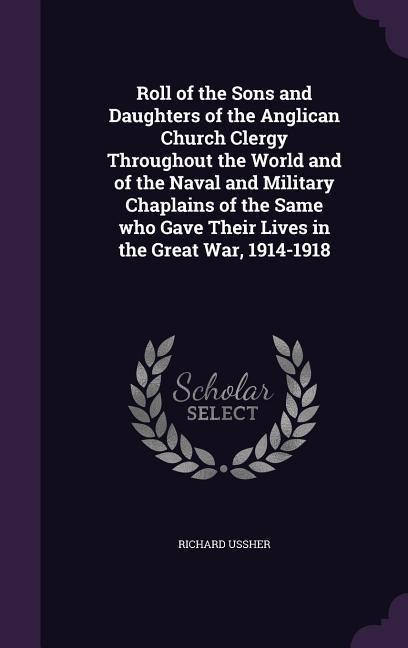Roll of the Sons and Daughters of the Anglican Church Clergy Throughout the World and of the Naval and Military Chaplains of the Same who Gave Their Lives in the Great War, 1914-1918