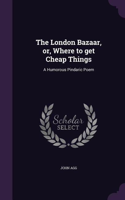 The London Bazaar, or, Where to get Cheap Things: A Humorous Pindaric Poem