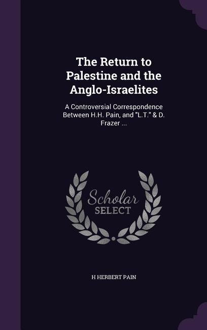 The Return to Palestine and the Anglo-Israelites: A Controversial Correspondence Between H.H. Pain, and "L.T." & D. Frazer ...