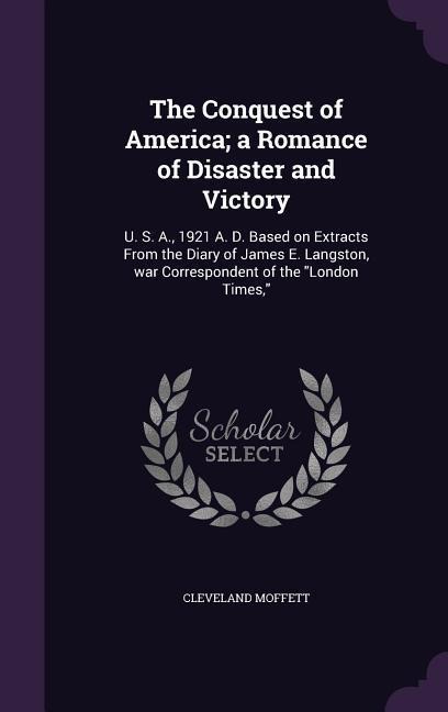 The Conquest of America; a Romance of Disaster and Victory: U. S. A., 1921 A. D. Based on Extracts From the Diary of James E. Langston, war Correspondent of the "London Times,"