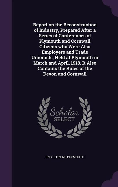 Report on the Reconstruction of Industry, Prepared After a Series of Conferences of Plymouth and Cornwall Citizens who Were Also Employers and Trade U