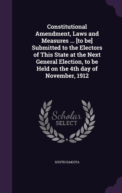 Constitutional Amendment, Laws and Measures ... [to be] Submitted to the Electors of This State at the Next General Election, to be Held on the 4th day of November, 1912