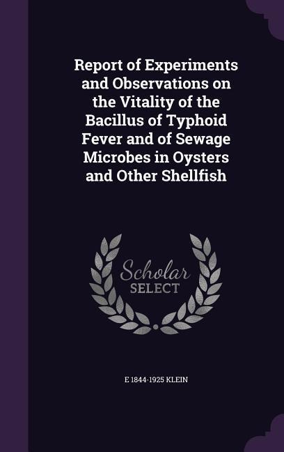 Report of Experiments and Observations on the Vitality of the Bacillus of Typhoid Fever and of Sewage Microbes in Oysters and Other Shellfish